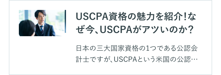 USCPA資格の魅力を紹介! な
ぜ今、USCPAがアツいのか?
日本の三大国家資格の1つである公認会
計士ですが、USCPAという米国の公認・・・