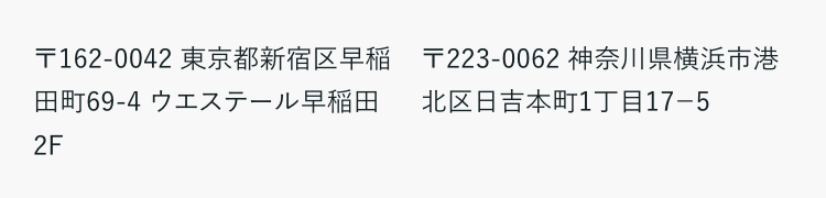 〒162-0042 東京都新宿区早稲
田町69-4 ウエステール早稲田
2F
〒223-0062 神奈川県横浜市港
北区日吉本町1丁目17-5