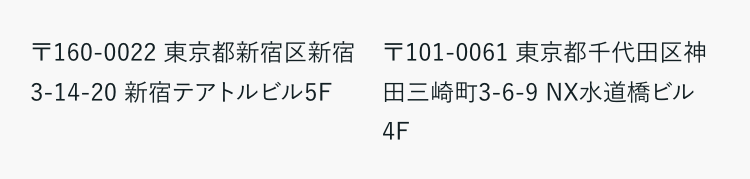 〒160-0022 東京都新宿区新宿
3-14-20 新宿テアトルビル5F
〒101-0061 東京都千代田区神
田三崎町3-6-9 NX水道橋ビル
4F