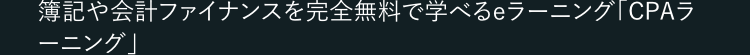 簿記や会計ファイナンスを完全無料で学べるeラーニング「CPAラ
ーニング」