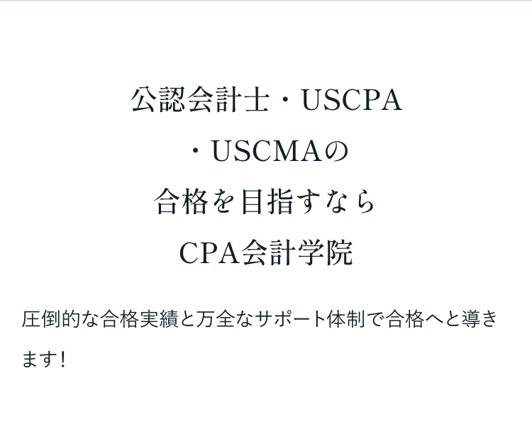 公認会計士・USCPA
・USCMAの
合格を目指すなら
CPA会計学院
圧倒的な合格実績と万全なサポート体制で合格へと導き
ます!