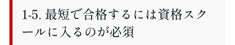 1-5. 最短で合格するには資格スク
ールに入るのが必須