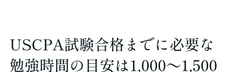USCPA試験合格までに必要な
勉強時間の目安は1,000~1,500
時間!最短500時間での合格も
可能!
2024.04.25