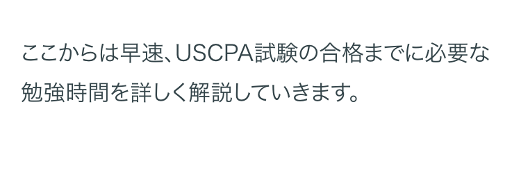 ここからは早速、 USCPA試験の合格までに必要な
勉強時間を詳しく解説していきます。