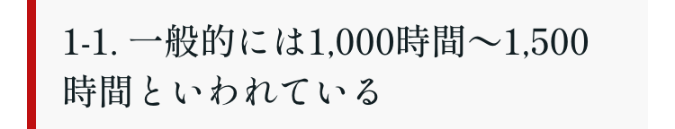 1-1. 一般的には1,000時間~ 1,500
時間といわれている