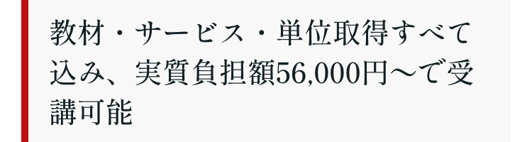 教材・サービス・単位取得すべて
込み、実質負担額56,000円~で受
講可能