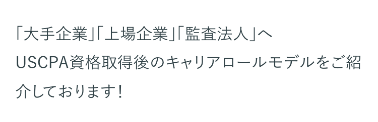 「大手企業」「上場企業」「監査法人」 へ
USCPA資格取得後のキャリアロールモデルをご紹
介しております!