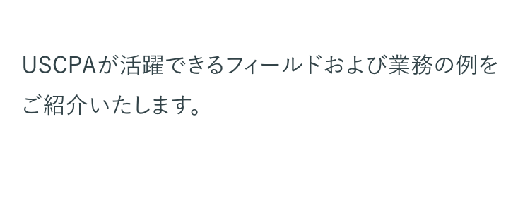USCPAが活躍できるフィールドおよび業務の例を
ご紹介いたします。